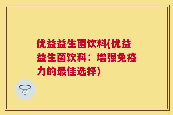 优益益生菌饮料(优益益生菌饮料：增强免疫力的最佳选择)