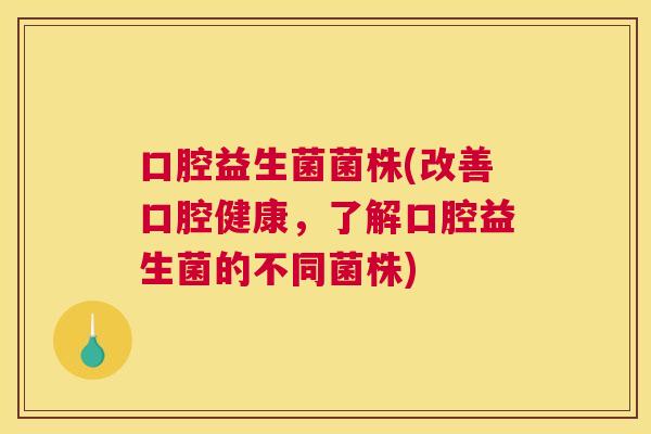 口腔益生菌菌株(改善口腔健康，了解口腔益生菌的不同菌株)