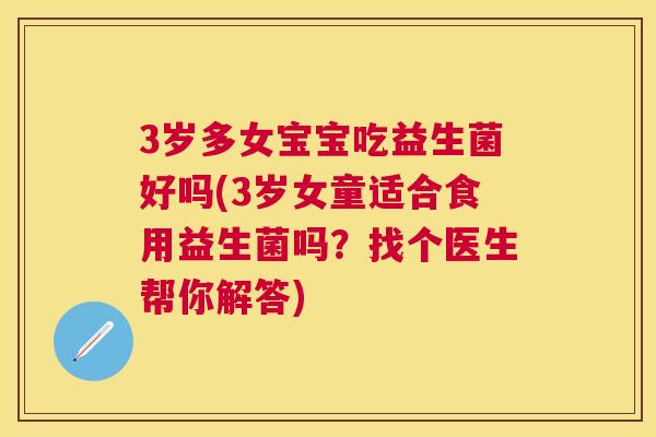 3岁多女宝宝吃益生菌好吗(3岁女童适合食用益生菌吗？找个医生帮你解答)