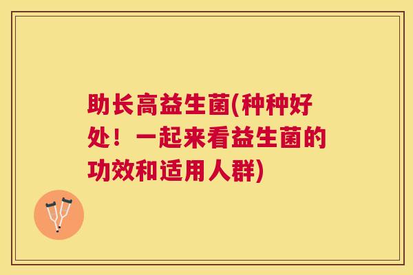 助长高益生菌(种种好处！一起来看益生菌的功效和适用人群)