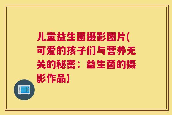 儿童益生菌摄影图片(可爱的孩子们与营养无关的秘密：益生菌的摄影作品)