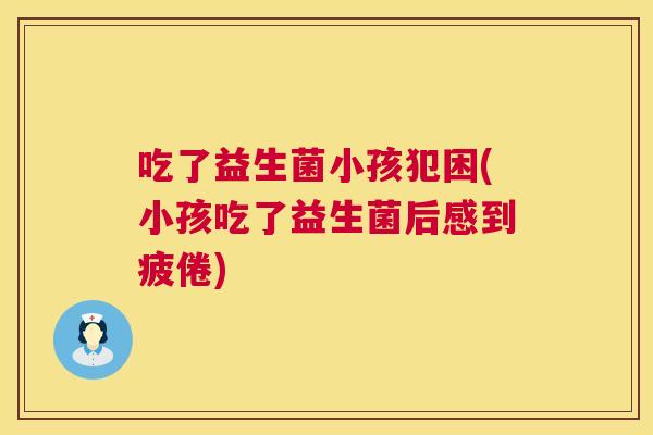 吃了益生菌小孩犯困(小孩吃了益生菌后感到疲倦)