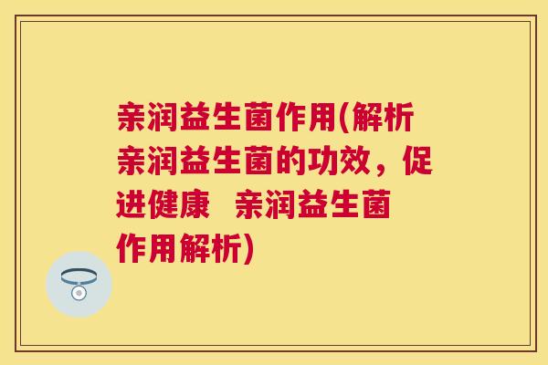 亲润益生菌作用(解析亲润益生菌的功效，促进健康  亲润益生菌作用解析)