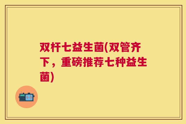 双杆七益生菌(双管齐下，重磅推荐七种益生菌)
