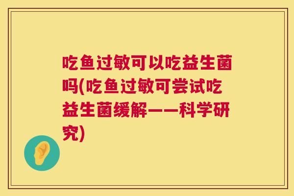吃鱼过敏可以吃益生菌吗(吃鱼过敏可尝试吃益生菌缓解——科学研究)
