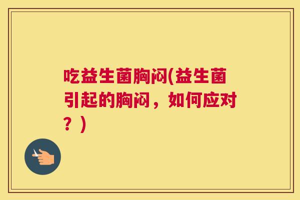 吃益生菌胸闷(益生菌引起的胸闷，如何应对？)