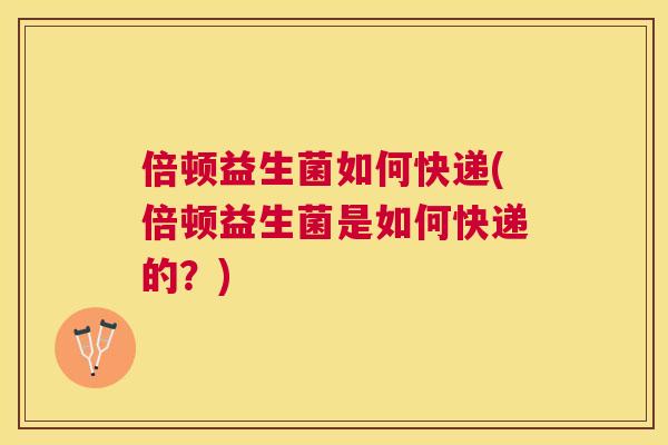 倍顿益生菌如何快递(倍顿益生菌是如何快递的？)