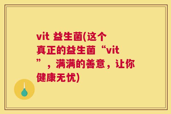vit 益生菌(这个真正的益生菌“vit”，满满的善意，让你健康无忧)