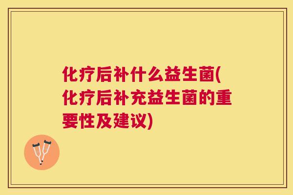 化疗后补什么益生菌(化疗后补充益生菌的重要性及建议)