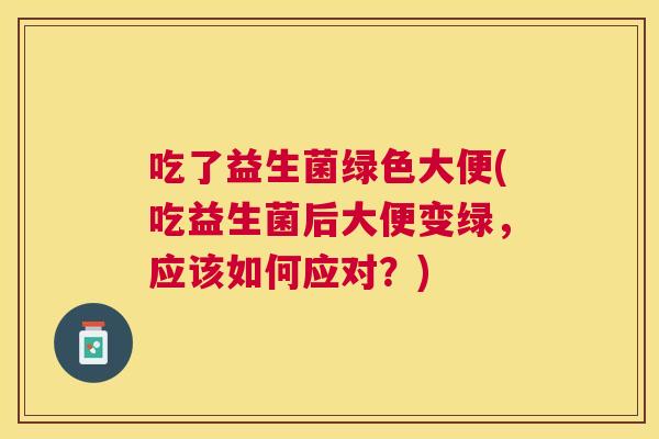 吃了益生菌绿色大便(吃益生菌后大便变绿，应该如何应对？)
