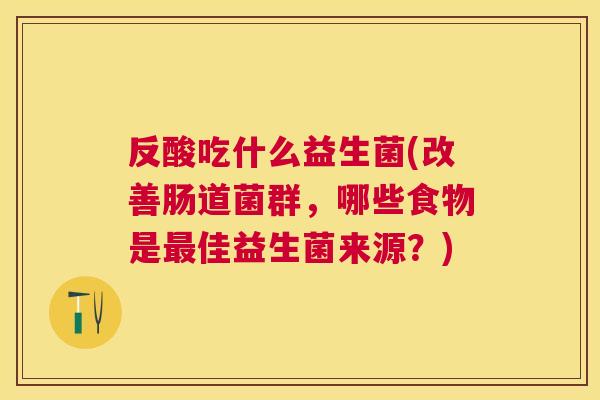 反酸吃什么益生菌(改善肠道菌群，哪些食物是最佳益生菌来源？)