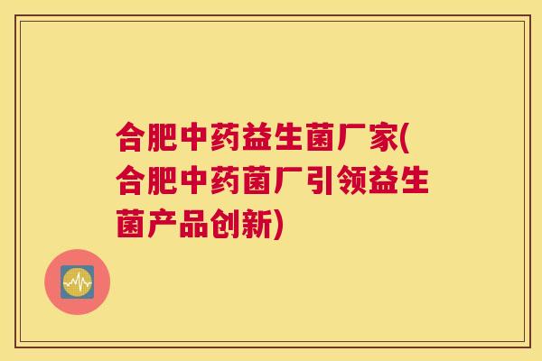 合肥中药益生菌厂家(合肥中药菌厂引领益生菌产品创新)