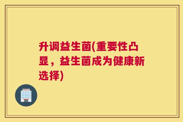 升调益生菌(重要性凸显，益生菌成为健康新选择)
