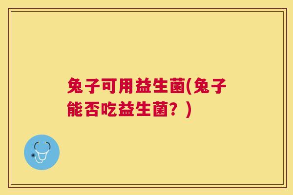 兔子可用益生菌(兔子能否吃益生菌？)