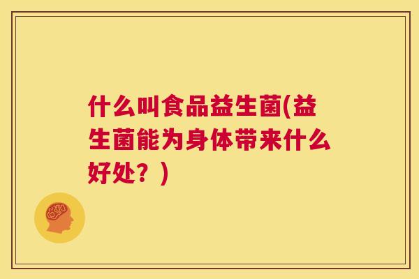 什么叫食品益生菌(益生菌能为身体带来什么好处？)