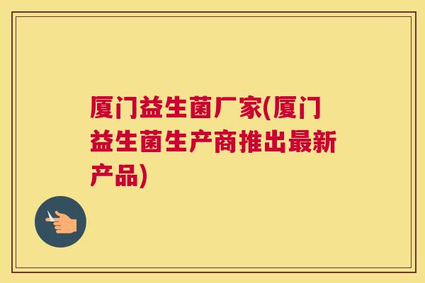 厦门益生菌厂家(厦门益生菌生产商推出最新产品)
