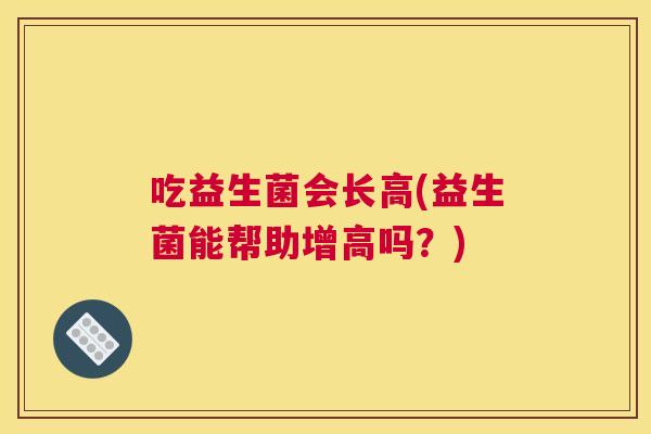 吃益生菌会长高(益生菌能帮助增高吗？)