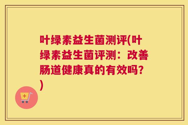 叶绿素益生菌测评(叶绿素益生菌评测：改善肠道健康真的有效吗？)