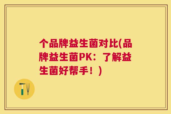 个品牌益生菌对比(品牌益生菌PK：了解益生菌好帮手！)