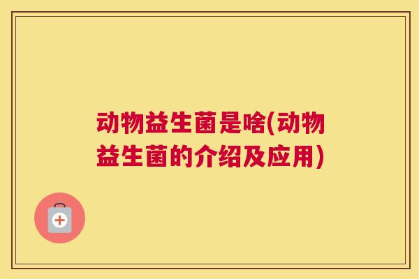 动物益生菌是啥(动物益生菌的介绍及应用)