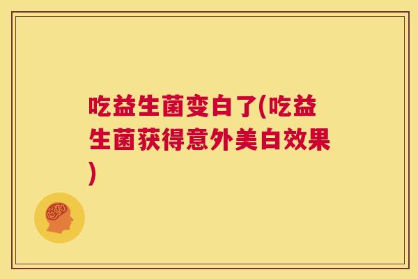 吃益生菌变白了(吃益生菌获得意外美白效果)