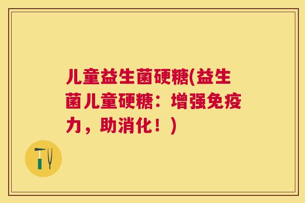儿童益生菌硬糖(益生菌儿童硬糖：增强免疫力，助消化！)