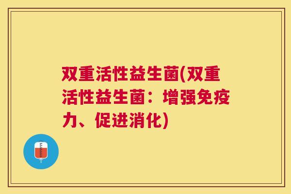 双重活性益生菌(双重活性益生菌：增强免疫力、促进消化)