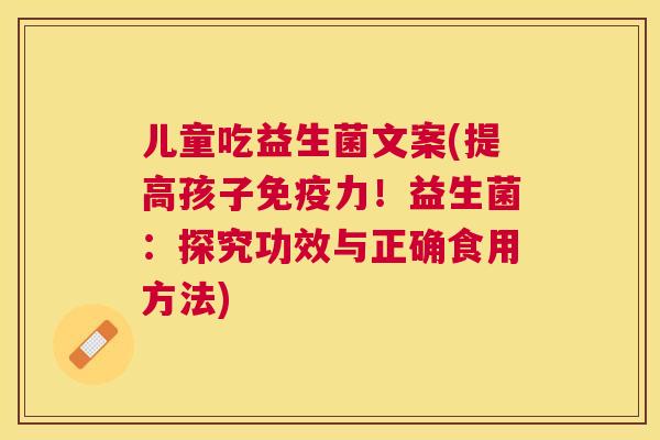 儿童吃益生菌文案(提高孩子免疫力！益生菌：探究功效与正确食用方法)