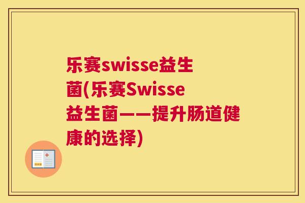 乐赛swisse益生菌(乐赛Swisse益生菌——提升肠道健康的选择)