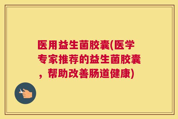 医用益生菌胶囊(医学专家推荐的益生菌胶囊，帮助改善肠道健康)