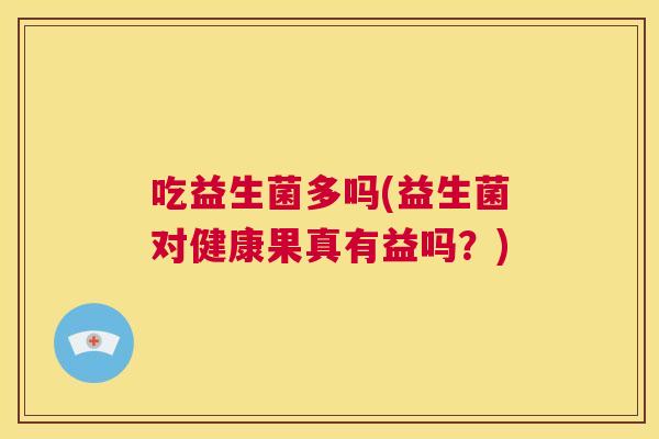 吃益生菌多吗(益生菌对健康果真有益吗？)