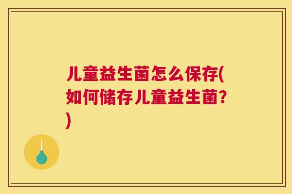 儿童益生菌怎么保存(如何储存儿童益生菌？)
