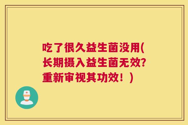 吃了很久益生菌没用(长期摄入益生菌无效？重新审视其功效！)