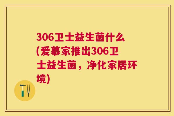 306卫士益生菌什么(爱慕家推出306卫士益生菌，净化家居环境)