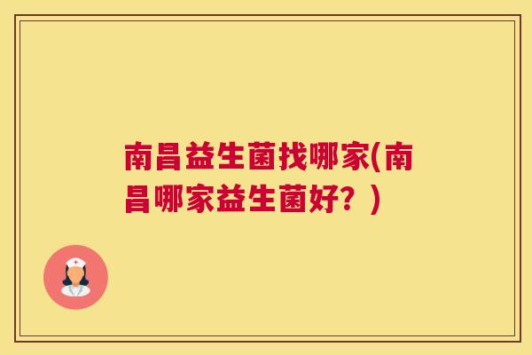 南昌益生菌找哪家(南昌哪家益生菌好？)