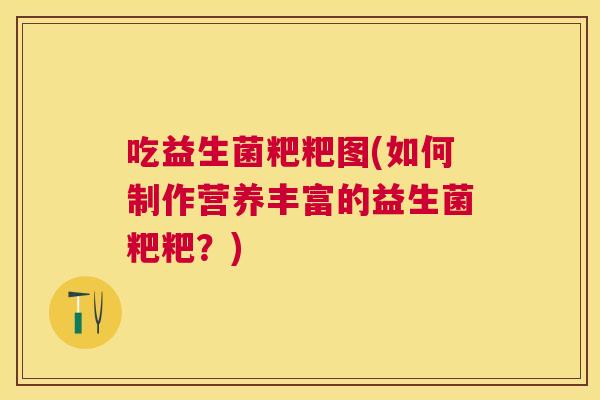 吃益生菌粑粑图(如何制作营养丰富的益生菌粑粑？)