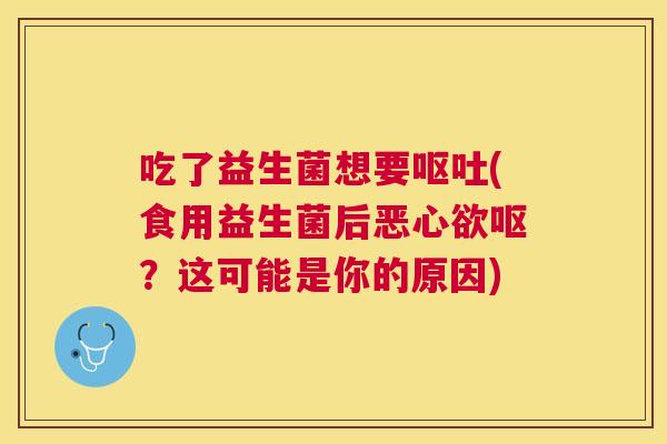 吃了益生菌想要呕吐(食用益生菌后恶心欲呕？这可能是你的原因)
