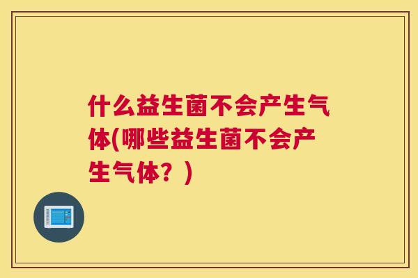 什么益生菌不会产生气体(哪些益生菌不会产生气体？)
