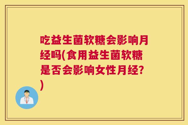 吃益生菌软糖会影响月经吗(食用益生菌软糖是否会影响女性月经？)