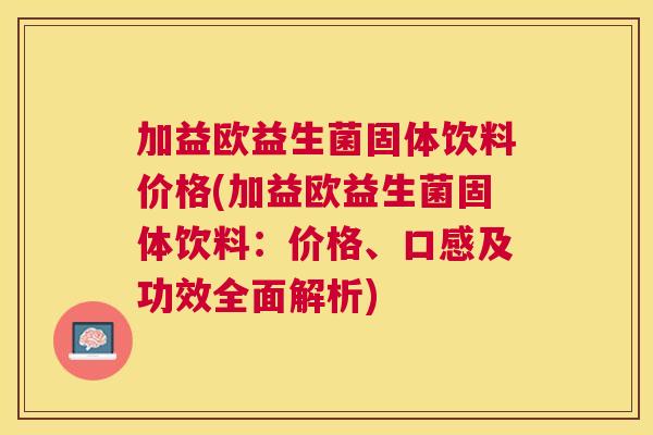 加益欧益生菌固体饮料价格(加益欧益生菌固体饮料：价格、口感及功效全面解析)