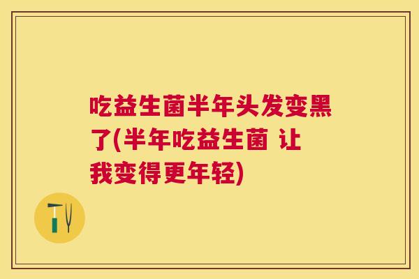 吃益生菌半年头发变黑了(半年吃益生菌 让我变得更年轻)
