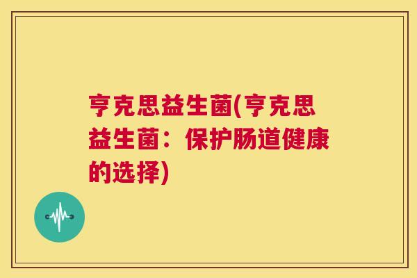 亨克思益生菌(亨克思益生菌：保护肠道健康的选择)