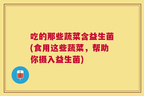 吃的那些蔬菜含益生菌(食用这些蔬菜，帮助你摄入益生菌)