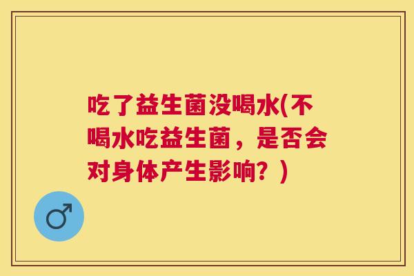 吃了益生菌没喝水(不喝水吃益生菌，是否会对身体产生影响？)