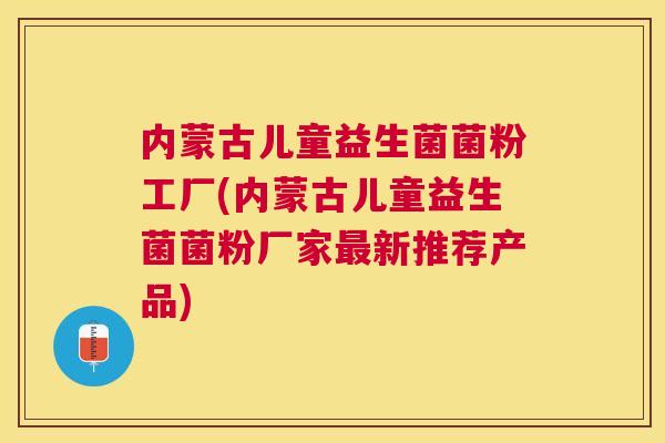 内蒙古儿童益生菌菌粉工厂(内蒙古儿童益生菌菌粉厂家最新推荐产品)