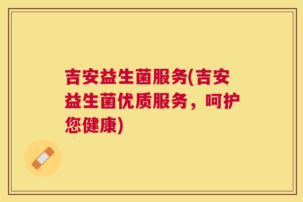 吉安益生菌服务(吉安益生菌优质服务，呵护您健康)