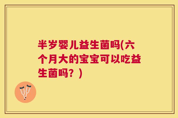 半岁婴儿益生菌吗(六个月大的宝宝可以吃益生菌吗？)