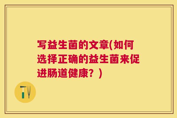 写益生菌的文章(如何选择正确的益生菌来促进肠道健康？)