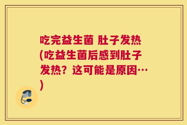 吃完益生菌 肚子发热(吃益生菌后感到肚子发热？这可能是原因…)
