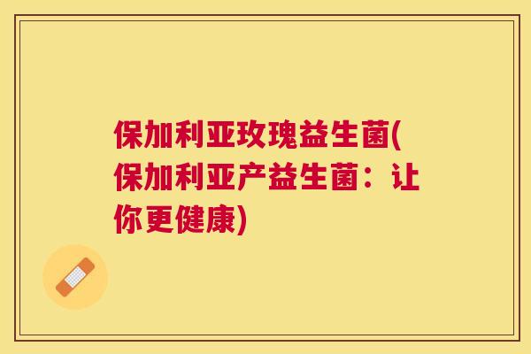 保加利亚玫瑰益生菌(保加利亚产益生菌：让你更健康)